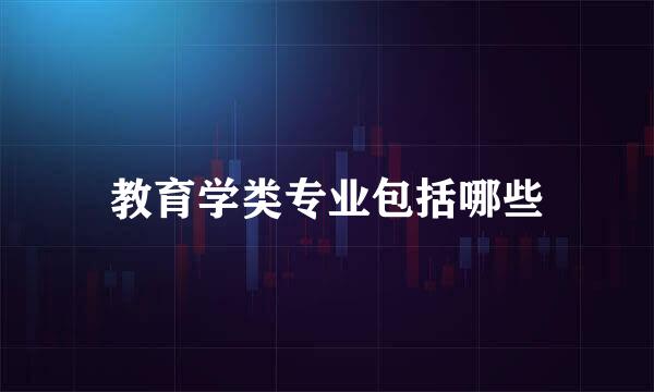 教育学类专业包括哪些