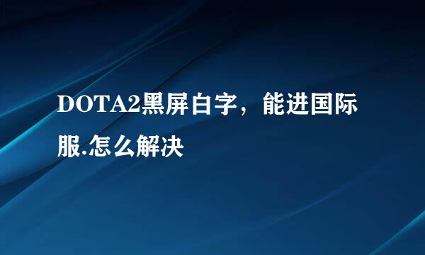 DOTA2黑屏白字，能进国际服.怎么解决