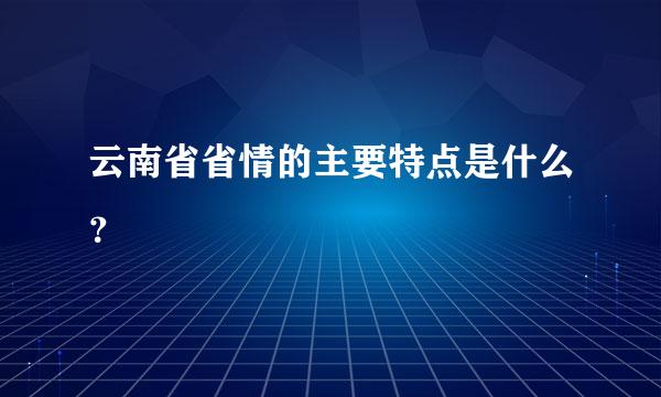 云南省省情的主要特点是什么？