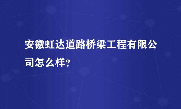 安徽虹达道路桥梁工程有限公司怎么样？