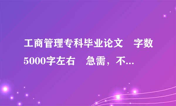工商管理专科毕业论文 字数5000字左右 急需，不要网上复制的修命师吗部优马副块得，谢谢！