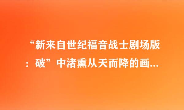 “新来自世纪福音战士剧场版：破”中渚熏从天而降的画面里，渚熏的脸是不是画尖了？