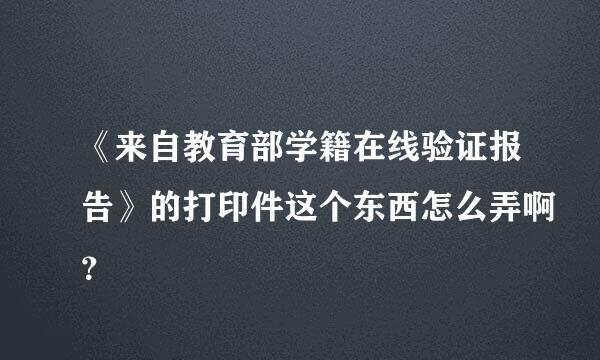 《来自教育部学籍在线验证报告》的打印件这个东西怎么弄啊？