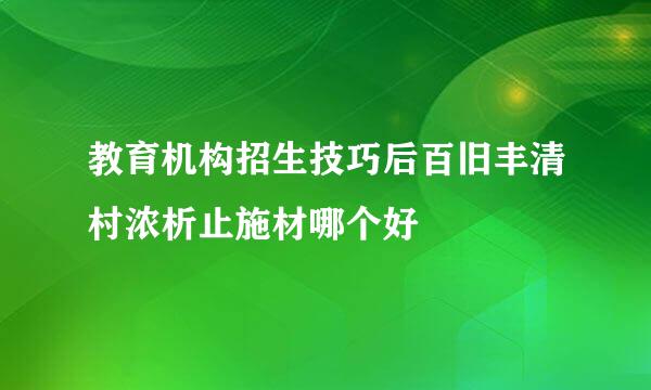 教育机构招生技巧后百旧丰清村浓析止施材哪个好