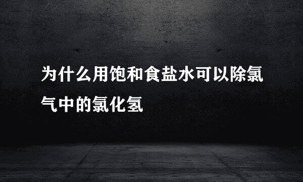 为什么用饱和食盐水可以除氯气中的氯化氢