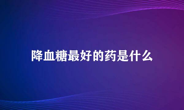 降血糖最好的药是什么
