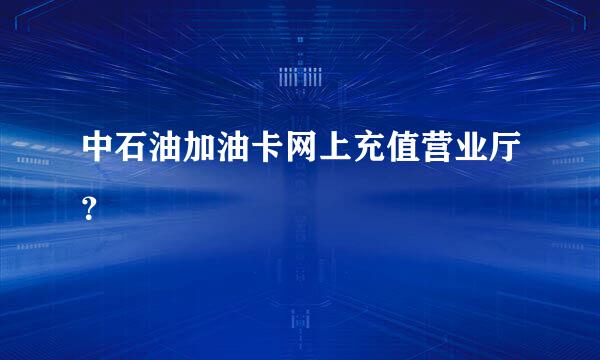 中石油加油卡网上充值营业厅？