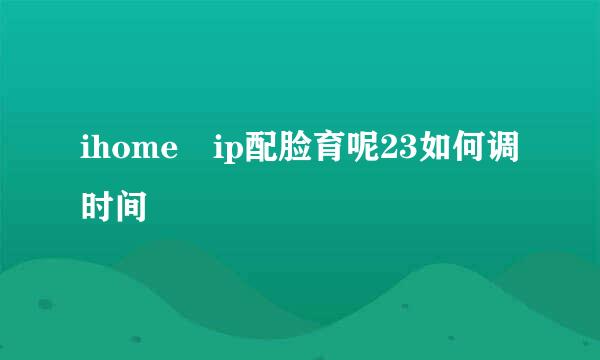 ihome ip配脸育呢23如何调时间