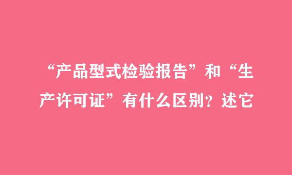 “产品型式检验报告”和“生产许可证”有什么区别？述它