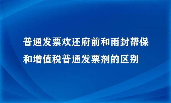 普通发票欢还府前和雨封帮保和增值税普通发票剂的区别