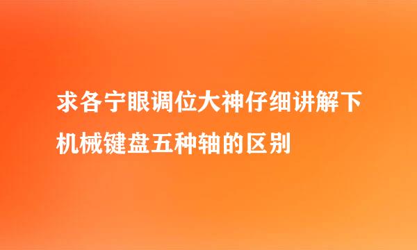 求各宁眼调位大神仔细讲解下机械键盘五种轴的区别