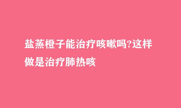 盐蒸橙子能治疗咳嗽吗?这样做是治疗肺热咳
