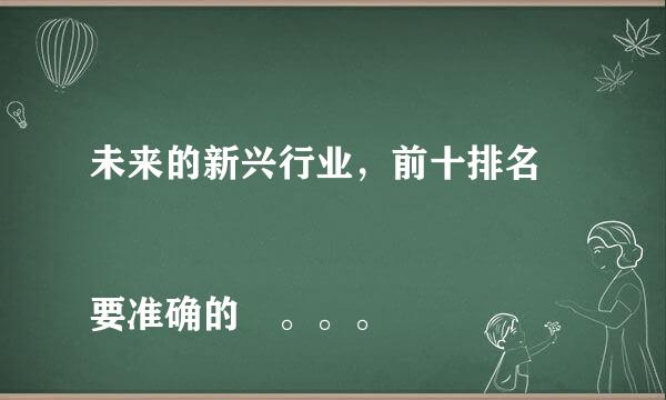 未来的新兴行业，前十排名 
要准确的 。。。