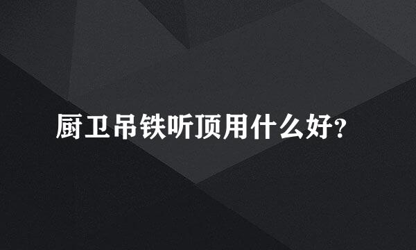 厨卫吊铁听顶用什么好？