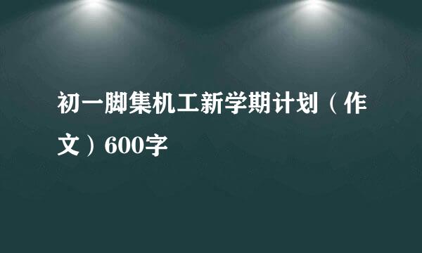初一脚集机工新学期计划（作文）600字