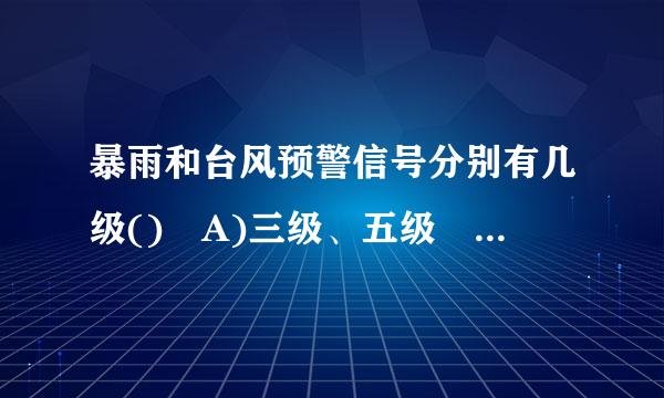 暴雨和台风预警信号分别有几级() A)三级、五级 B)五级、三级 C)四级？