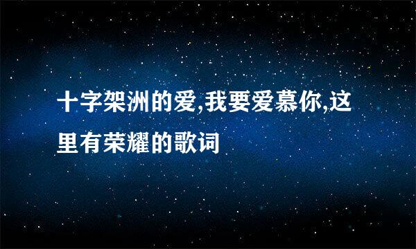 十字架洲的爱,我要爱慕你,这里有荣耀的歌词