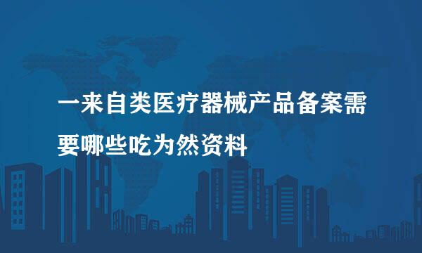一来自类医疗器械产品备案需要哪些吃为然资料