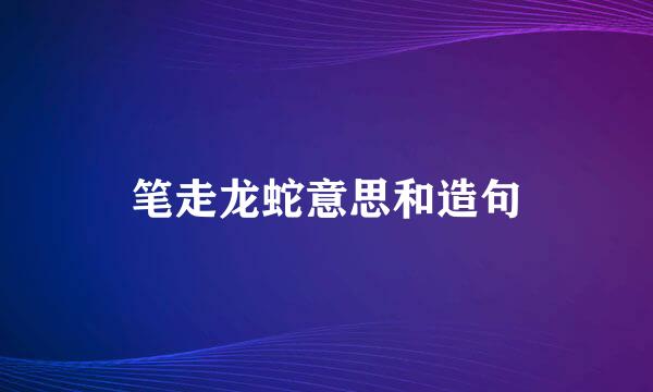笔走龙蛇意思和造句