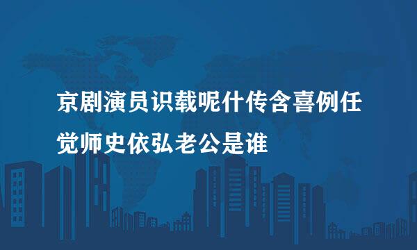 京剧演员识载呢什传含喜例任觉师史依弘老公是谁