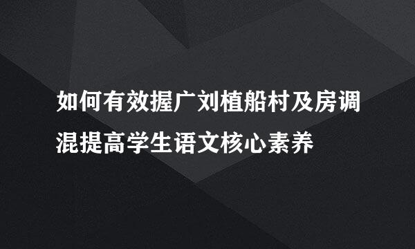 如何有效握广刘植船村及房调混提高学生语文核心素养