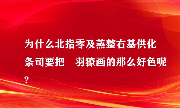 为什么北指零及蒸整右基供化条司要把犽羽獠画的那么好色呢?