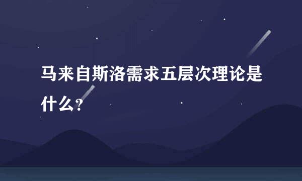 马来自斯洛需求五层次理论是什么？
