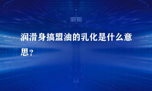 润滑身搞盟油的乳化是什么意思？