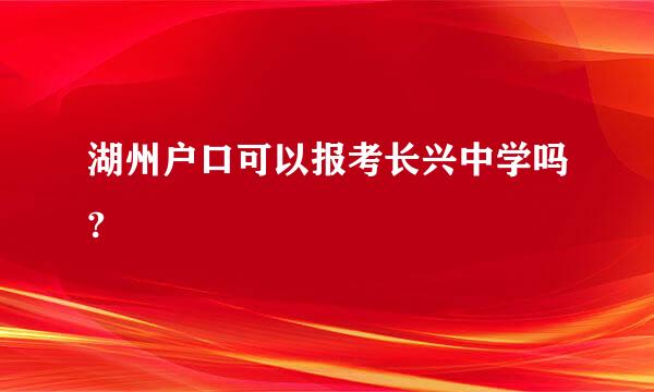 湖州户口可以报考长兴中学吗?