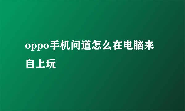 oppo手机问道怎么在电脑来自上玩