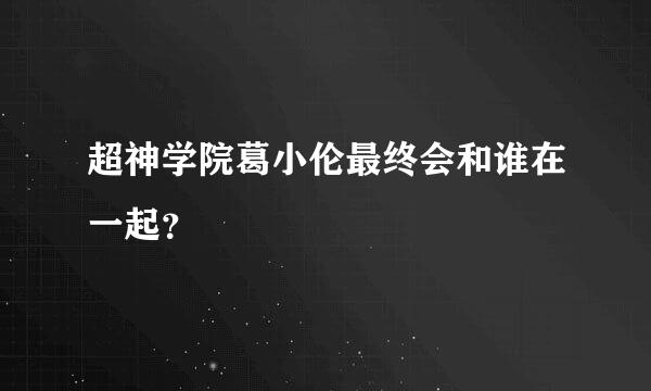 超神学院葛小伦最终会和谁在一起？
