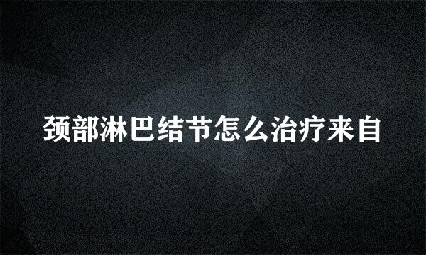 颈部淋巴结节怎么治疗来自