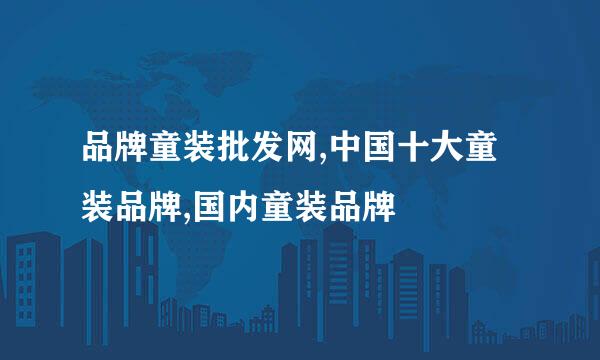 品牌童装批发网,中国十大童装品牌,国内童装品牌