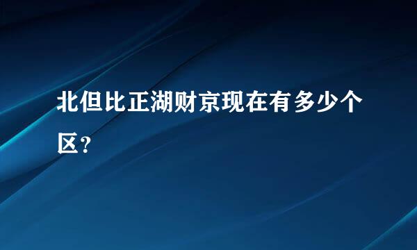 北但比正湖财京现在有多少个区？