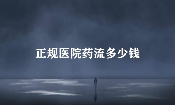 正规医院药流多少钱