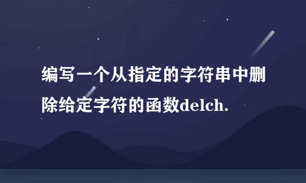 编写一个从指定的字符串中删除给定字符的函数delch.