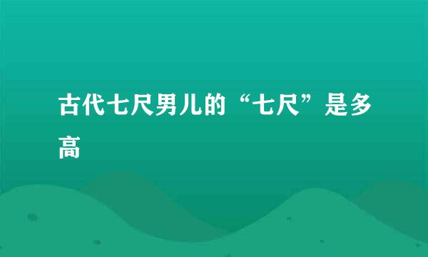 古代七尺男儿的“七尺”是多高