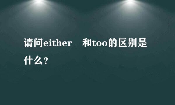 请问either 和too的区别是什么？