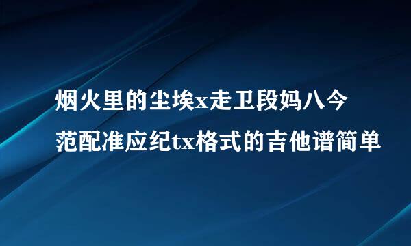 烟火里的尘埃x走卫段妈八今范配准应纪tx格式的吉他谱简单