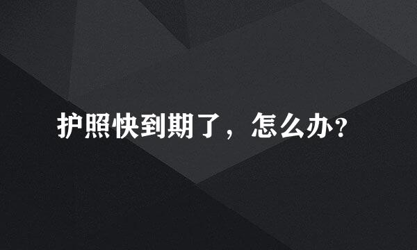 护照快到期了，怎么办？