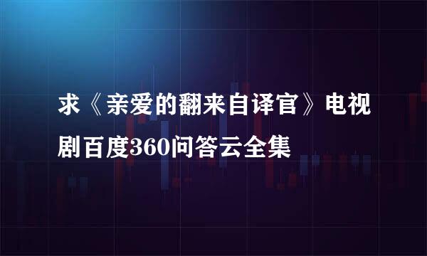 求《亲爱的翻来自译官》电视剧百度360问答云全集