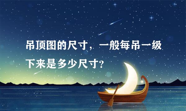 吊顶图的尺寸，一般每吊一级下来是多少尺寸？