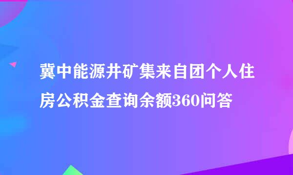 冀中能源井矿集来自团个人住房公积金查询余额360问答