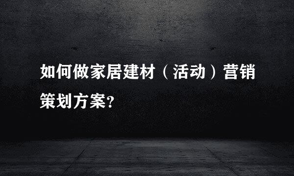 如何做家居建材（活动）营销策划方案？