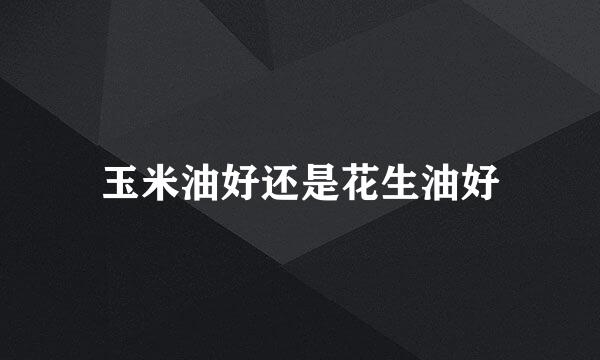 玉米油好还是花生油好