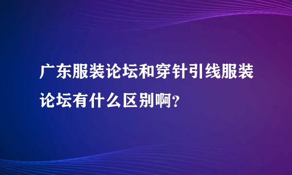 广东服装论坛和穿针引线服装论坛有什么区别啊？