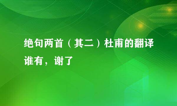绝句两首（其二）杜甫的翻译谁有，谢了