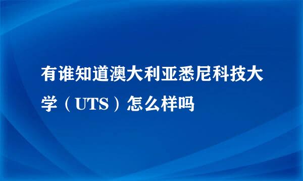 有谁知道澳大利亚悉尼科技大学（UTS）怎么样吗