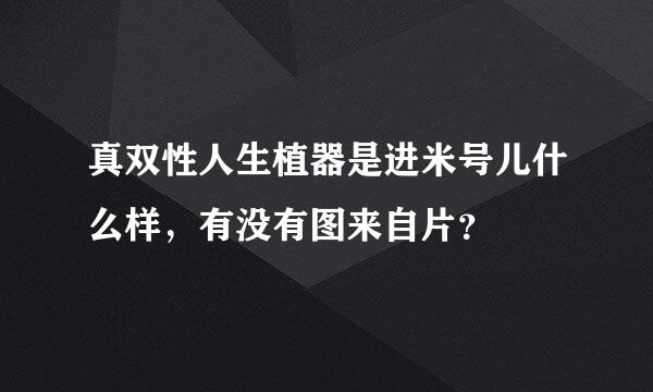 真双性人生植器是进米号儿什么样，有没有图来自片？
