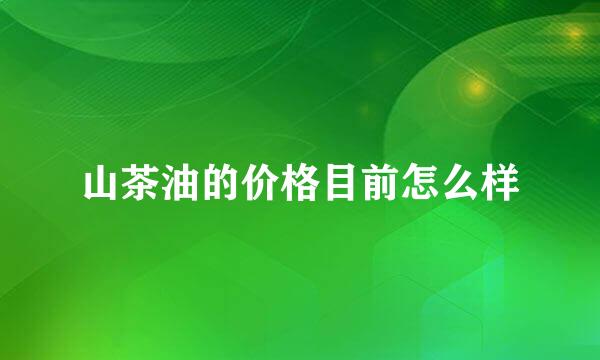 山茶油的价格目前怎么样
